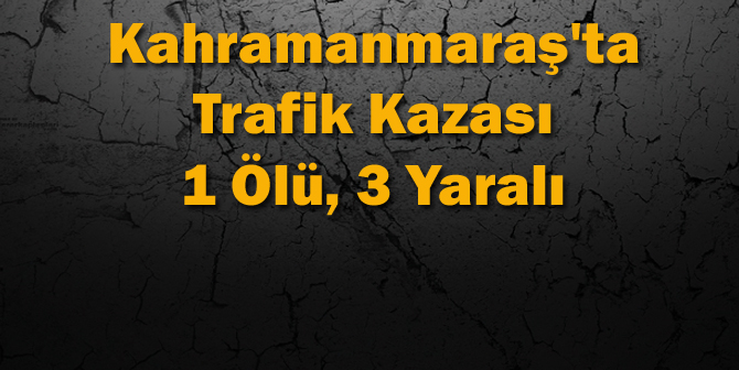 Kahramanmaraş’ta Trafik Kazası 1 Ölü, 3 Yaralı