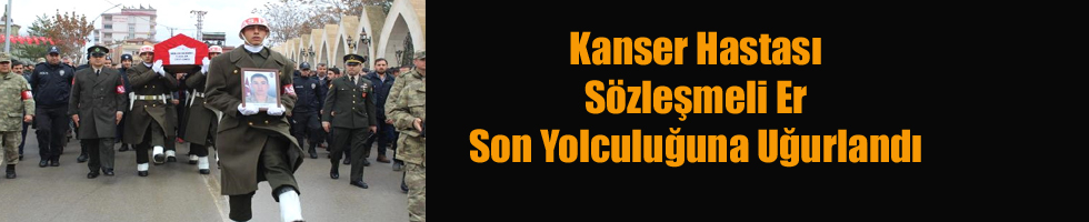 Kanser Hastası Sözleşmeli Er, Son Yolculuğuna Uğurlandı