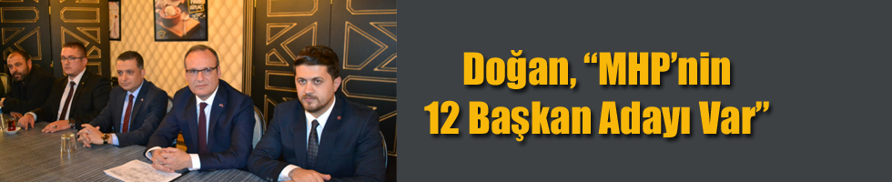 Doğan, “MHP’nin 12 Başkan Adayı Var