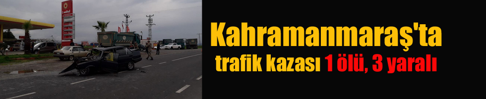 Kahramanmaraş’ta trafik kazası 1 ölü, 3 yaralı