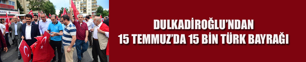 DULKADİROĞLU’NDAN 15 BİN TÜRK BAYRAĞI