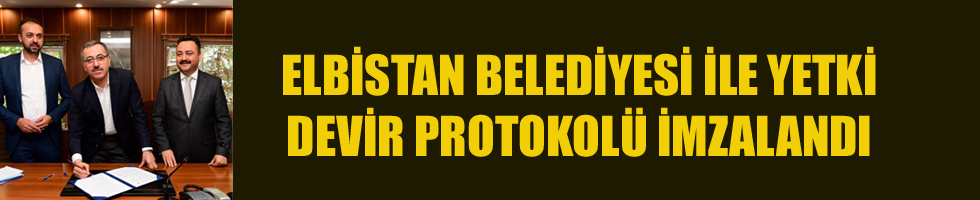 ELBİSTAN BELEDİYESİ İLE YETKİ DEVİR PROTOKOLÜ İMZALANDI