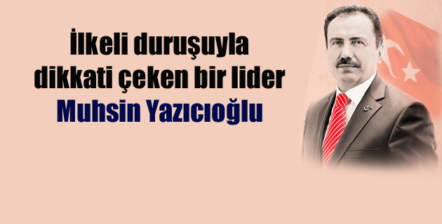 İlkeli duruşuyla dikkati çeken bir lider: Muhsin Yazıcıoğlu