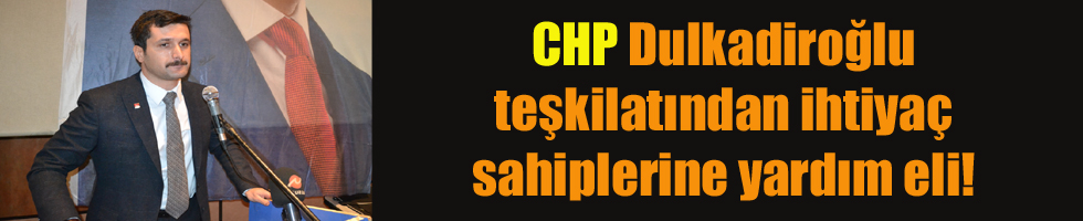 CHP Dulkadiroğlu teşkilatından ihtiyaç sahiplerine yardım eli!
