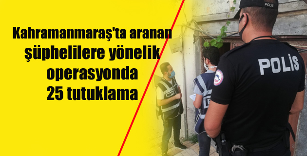 Kahramanmaraş’ta aranan şüphelilere yönelik operasyonda 25 tutuklama