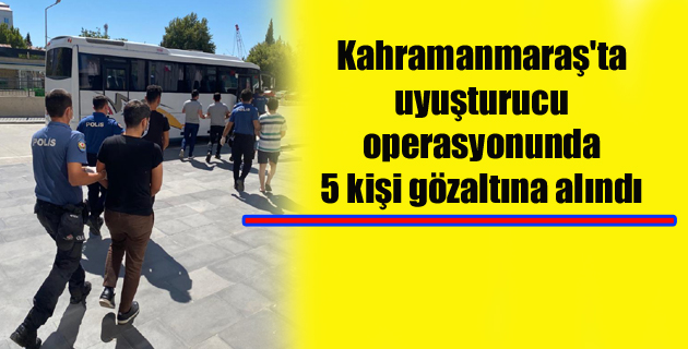 Kahramanmaraş’ta uyuşturucu operasyonunda 5 kişi gözaltına alındı