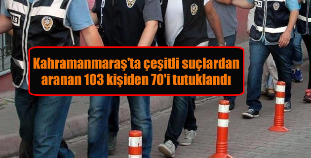 Kahramanmaraş’ta çeşitli suçlardan aranan 103 kişiden 70’i tutuklandı