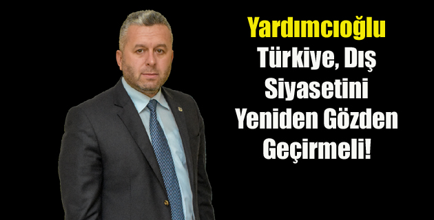 Yardımcıoğlu: Türkiye, Dış Siyasetini Yeniden Gözden Geçirmeli!