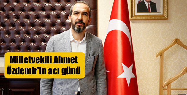 Milletvekili Ahmet Özdemir’in acı günü