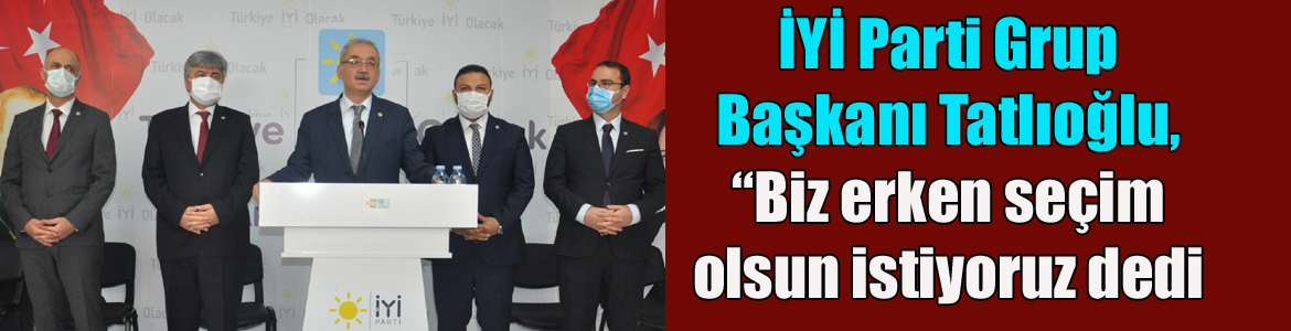 İYİ Parti Grup Başkanı Prof. Dr. İsmail Tatlıoğlu, “Biz erken seçim olsun istiyoruz