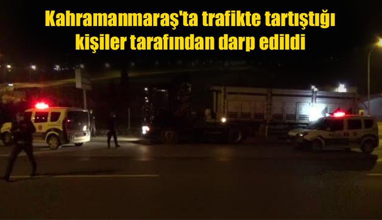 Kahramanmaraş’ta trafikte tartıştığı kişiler tarafından darp edildi