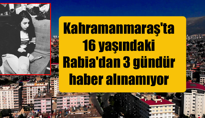 Kahramanmaraş’ta 16 yaşındaki Rabia’dan 3 gündür haber alınamıyor