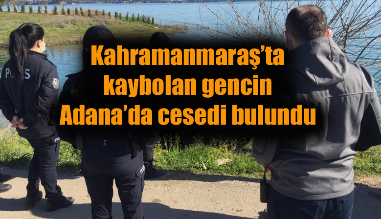 Kahramanmaraş’ta kaybolan gencin Adana’da cesedi bulundu