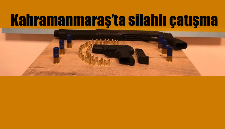 Kahramanmaraş’ta silahlı çatışma