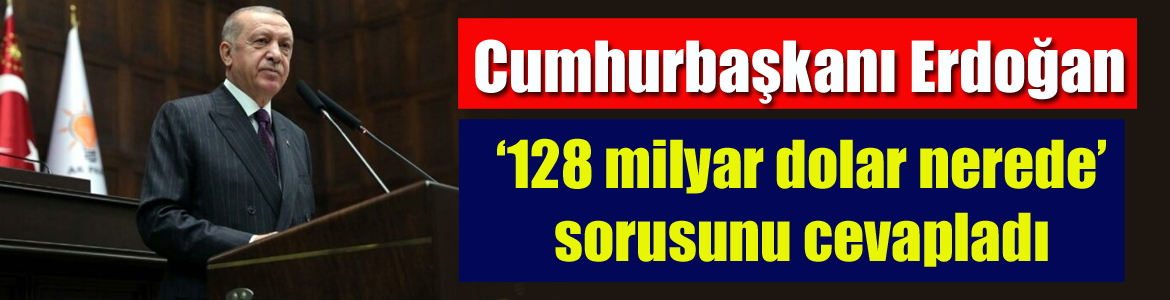 Erdoğan, ‘128 milyar dolar nerede’ sorusunu cevapladı