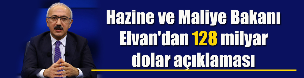 Hazine ve Maliye Bakanı Elvan’dan 128 milyar dolar açıklaması