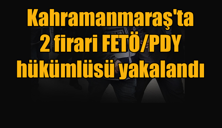 Kahramanmaraş’ta 2 firari FETÖ/PDY hükümlüsü yakalandı