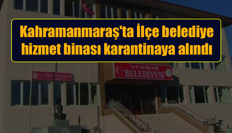 Kahramanmaraş’ta İlçe belediye hizmet binası karantinaya alındı