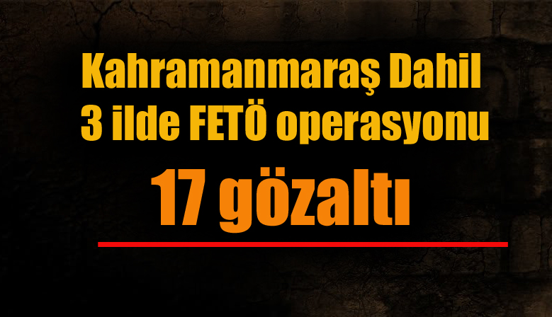 Kahramanmaraş Dahil 3 ilde FETÖ operasyonu: 17 gözaltı