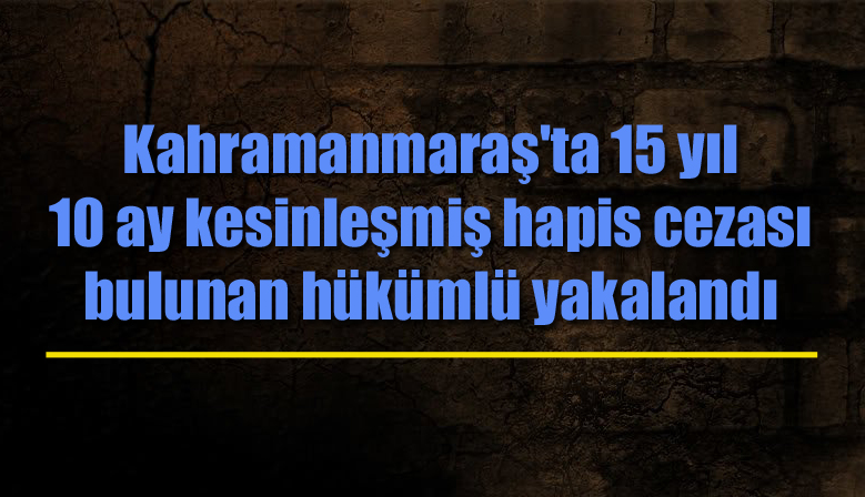 Kahramanmaraş’ta 15 yıl 10 ay kesinleşmiş hapis cezası bulunan hükümlü yakalandı