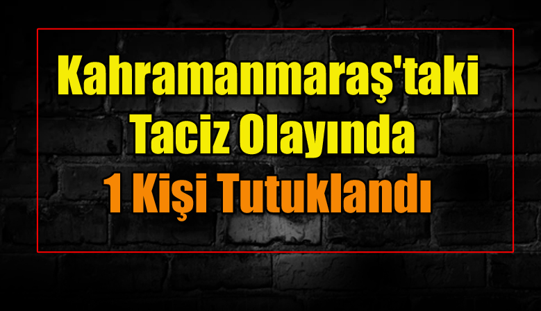 Kahramanmaraş’taki Taciz Olayında 1 Kişi Tutuklandı