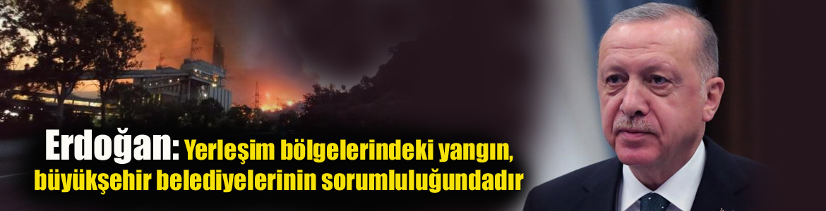 Erdoğan: Yerleşim bölgelerindeki yangın, büyükşehir belediyelerinin sorumluluğundadır