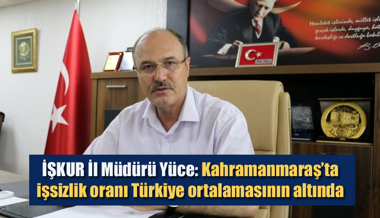 İŞKUR İl Müdürü Yüce: Kahramanmaraş’ta işsizlik oranı Türkiye ortalamasının altında