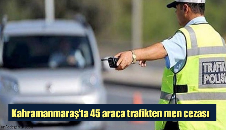 Kahramanmaraş’ta 45 araca trafikten men cezası