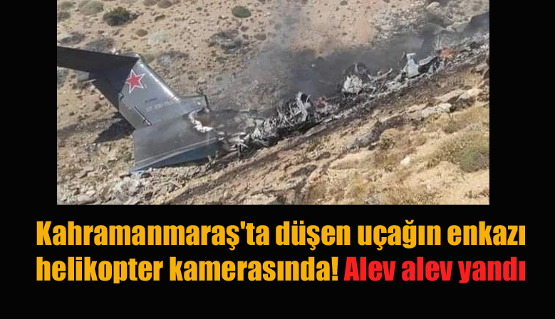 Kahramanmaraş’ta düşen uçağın enkazı helikopter kamerasında! Alev alev yandı