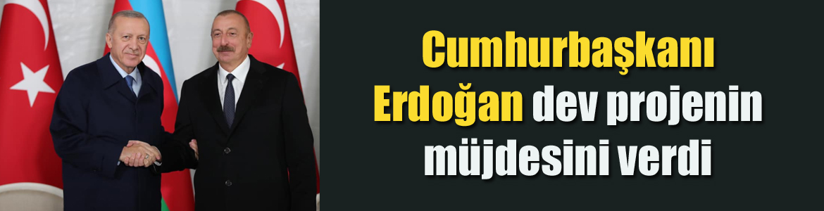 Cumhurbaşkanı Erdoğan dev projenin müjdesini verdi