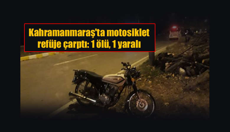 Kahramanmaraş’ta motosiklet refüje çarptı: 1 ölü, 1 yaralı