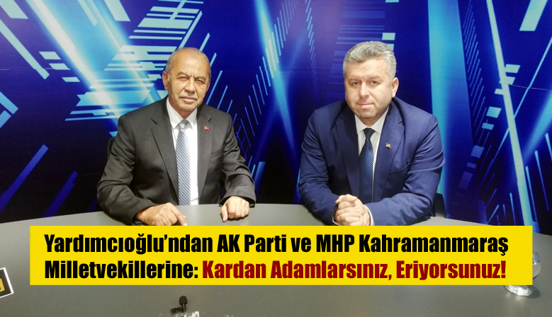 Yardımcıoğlu’ndan AK Parti ve MHP Kahramanmaraş Milletvekillerine: Kardan Adamlarsınız, Eriyorsunuz!