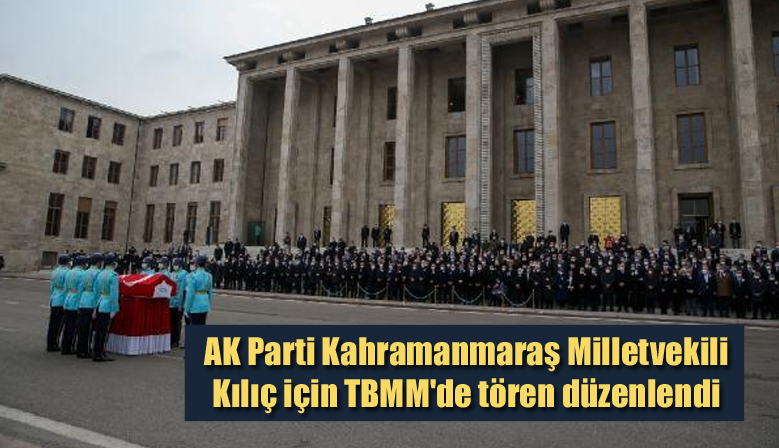 AK Parti Kahramanmaraş Milletvekili Kılıç için TBMM’de tören düzenlendi