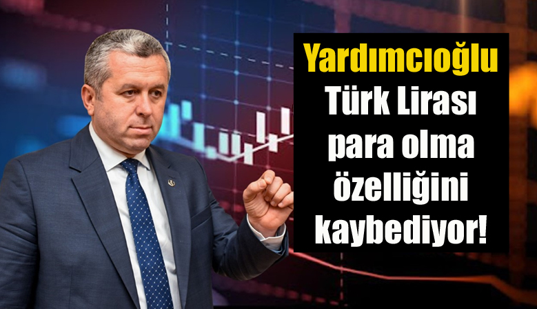 Yardımcıoğlu: Türk Lirası para olma özelliğini kaybediyor!