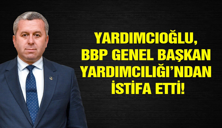 Yardımcıoğlu, BBP Genel Başkan Yardımcılığı’ndan İstifa Etti!