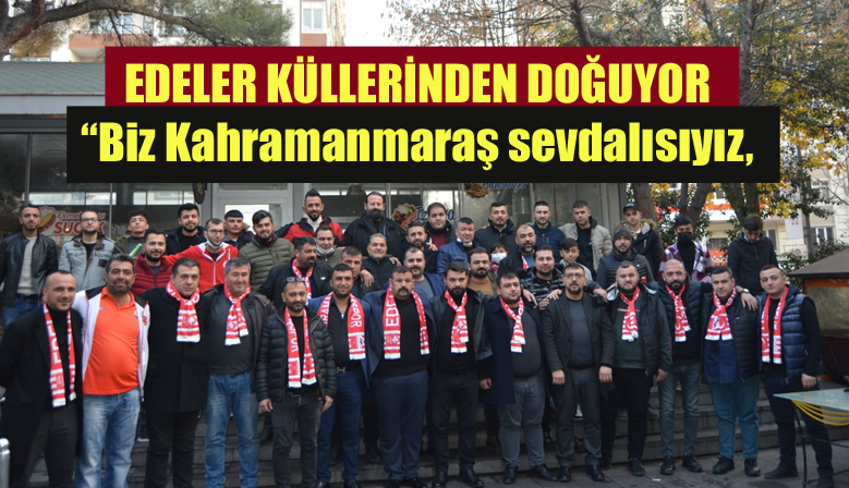 EDELER KÜLLERİNDEN DOĞUYOR “Biz Kahramanmaraş sevdalısıyız,