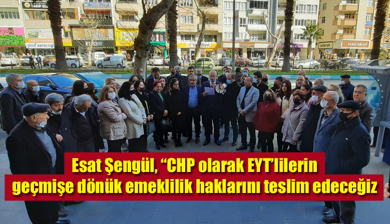Esat Şengül, “CHP olarak EYT’lilerin geçmişe dönük emeklilik haklarını teslim edeceğiz