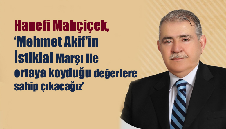 Hanefi Mahçiçek, ‘Mehmet Akif’in İstiklal Marşı ile ortaya koyduğu değerlere sahip çıkacağız’