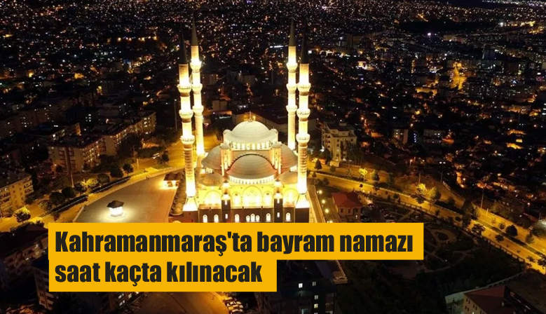 Kahramanmaraş’ta bayram namazı saat kaçta kılınacak