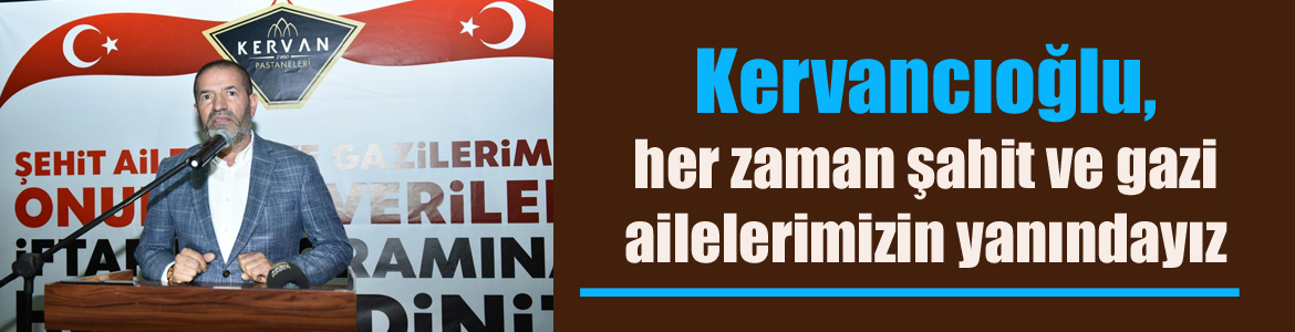 Kervancıoğlu, her zaman şahit ve gazi ailelerimizin yanındayız