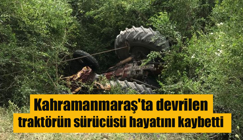 Kahramanmaraş’ta devrilen traktörün sürücüsü hayatını kaybetti