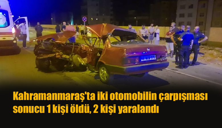 Kahramanmaraş’ta iki otomobilin çarpışması sonucu 1 kişi öldü, 2 kişi yaralandı