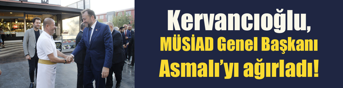 Kervancıoğlu, MÜSİAD Genel Başkanı Asmalı’yı ağırladı!