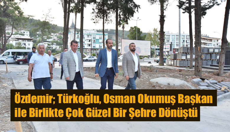 Özdemir; Türkoğlu, Osman Okumuş Başkan ile Birlikte Çok Güzel Bir Şehre Dönüştü