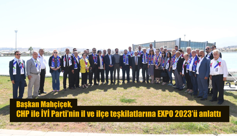 Başkan Mahçiçek, CHP ile İYİ Parti’nin il ve ilçe teşkilatlarına EXPO 2023’ü anlattı