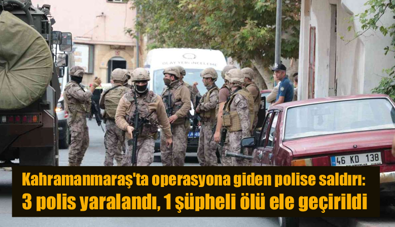 Kahramanmaraş’ta operasyona giden polise saldırı: 3 polis yaralandı, 1 şüpheli ölü ele geçirildi