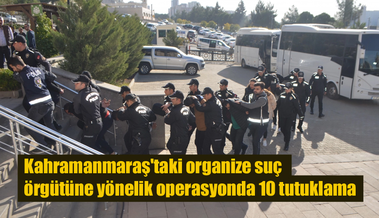 Kahramanmaraş’taki organize suç örgütüne yönelik operasyonda 10 tutuklama