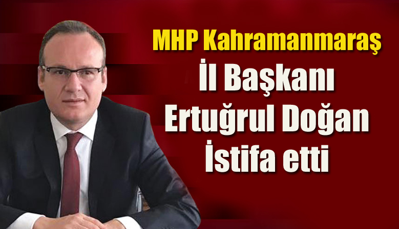 MHP Kahramanmaraş İl Başkanı Ertuğrul Doğan İstifa etti