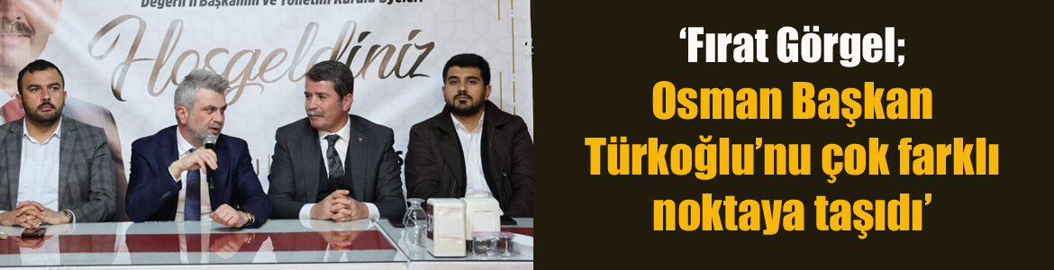 ‘Fırat Görgel;  Osman Başkan Türkoğlu’nu çok farklı noktaya taşıdı’