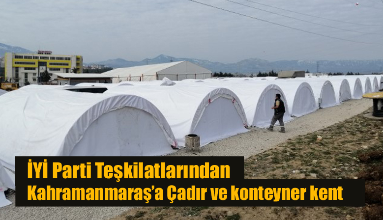 İYİ Parti Teşkilatlarından Kahramanmaraş’a Çadır ve konteyner kent